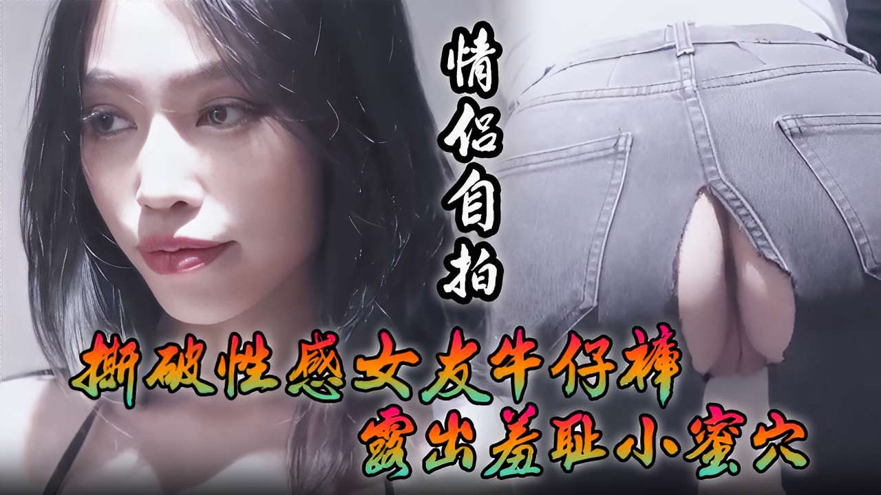 [情?侣自拍!,] 撕破性感女友牛@=仔裤 狂插羞耻小蜜穴